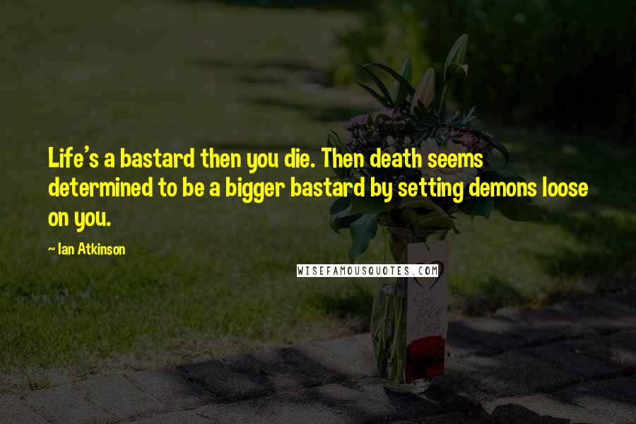 Ian Atkinson Quotes: Life's a bastard then you die. Then death seems determined to be a bigger bastard by setting demons loose on you.