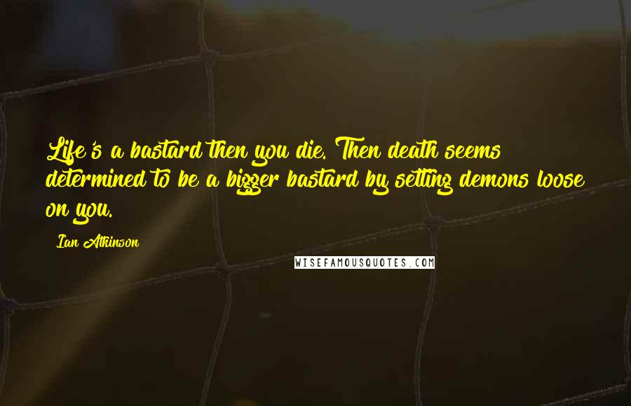 Ian Atkinson Quotes: Life's a bastard then you die. Then death seems determined to be a bigger bastard by setting demons loose on you.