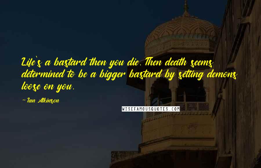 Ian Atkinson Quotes: Life's a bastard then you die. Then death seems determined to be a bigger bastard by setting demons loose on you.