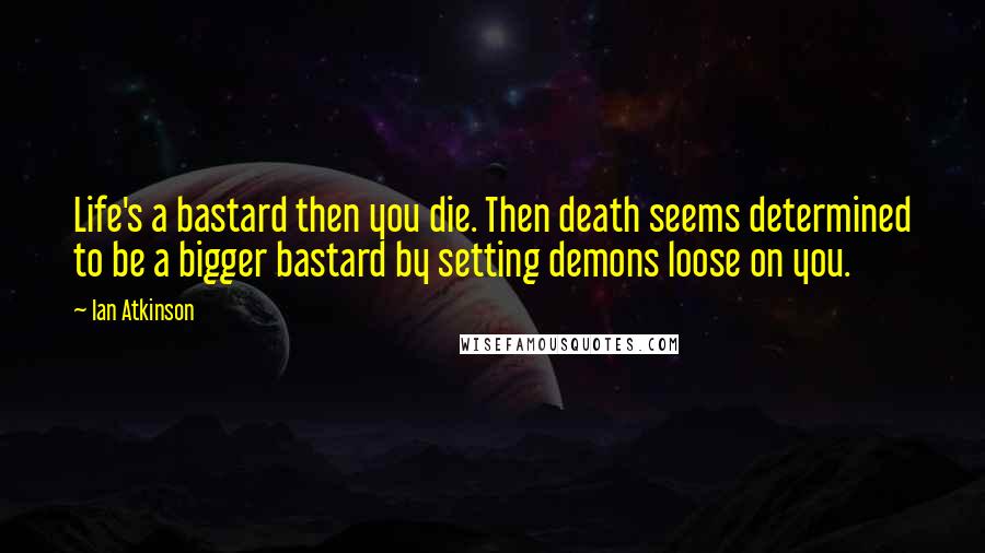 Ian Atkinson Quotes: Life's a bastard then you die. Then death seems determined to be a bigger bastard by setting demons loose on you.