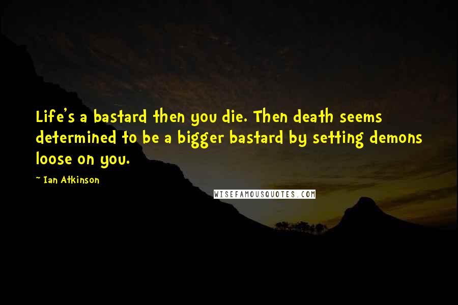 Ian Atkinson Quotes: Life's a bastard then you die. Then death seems determined to be a bigger bastard by setting demons loose on you.