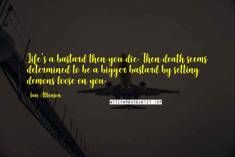 Ian Atkinson Quotes: Life's a bastard then you die. Then death seems determined to be a bigger bastard by setting demons loose on you.