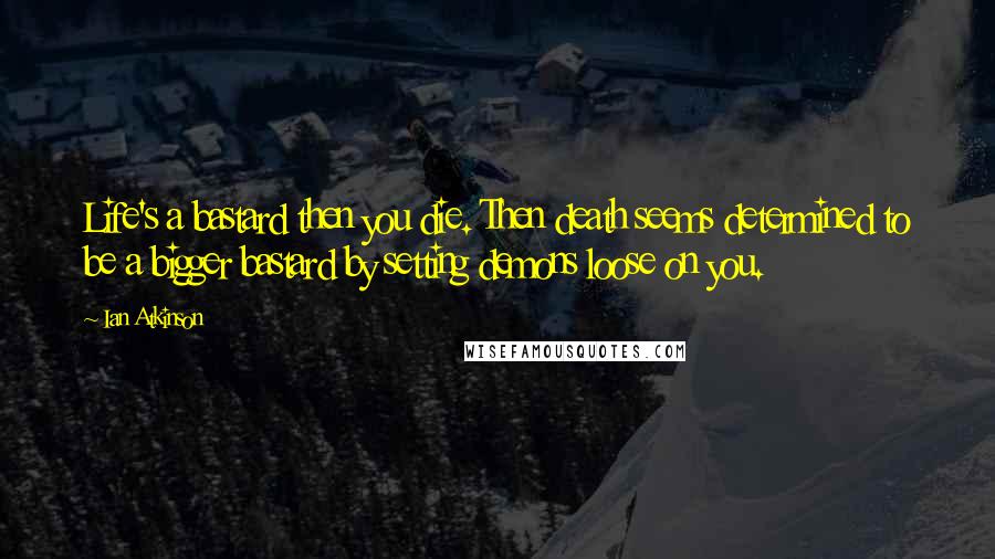 Ian Atkinson Quotes: Life's a bastard then you die. Then death seems determined to be a bigger bastard by setting demons loose on you.