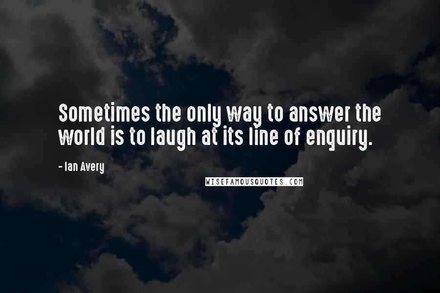 Ian Avery Quotes: Sometimes the only way to answer the world is to laugh at its line of enquiry.