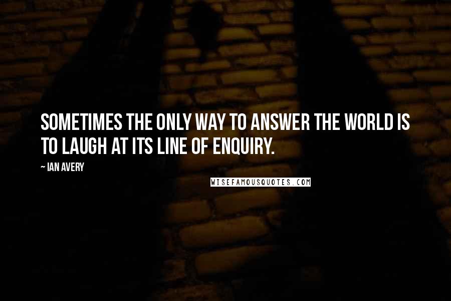 Ian Avery Quotes: Sometimes the only way to answer the world is to laugh at its line of enquiry.