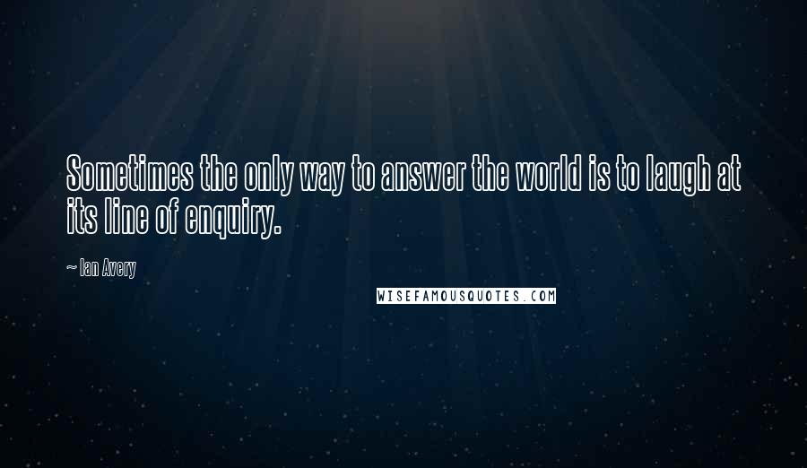 Ian Avery Quotes: Sometimes the only way to answer the world is to laugh at its line of enquiry.