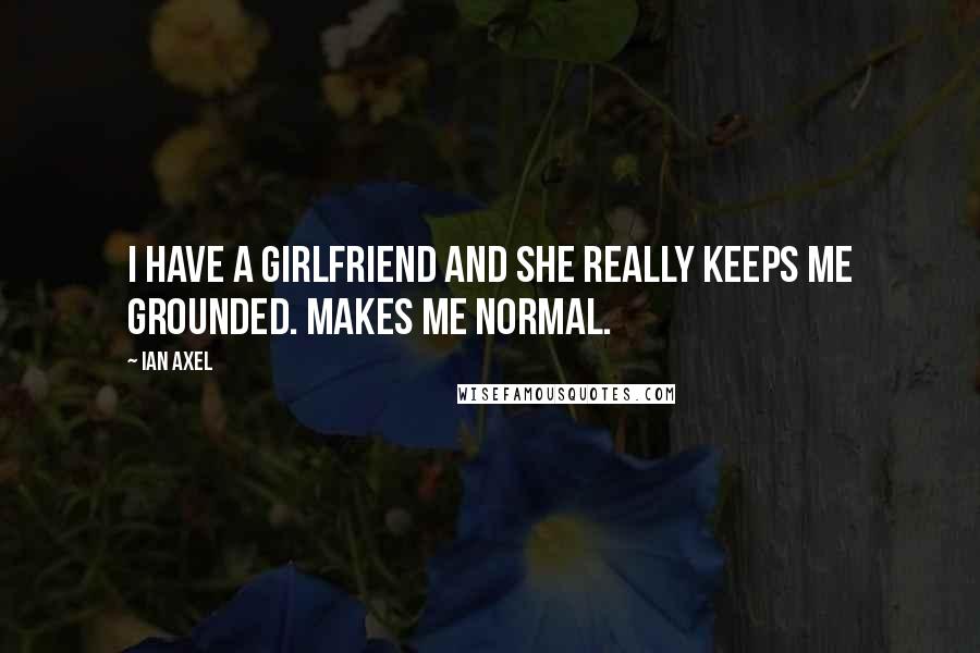 Ian Axel Quotes: I have a girlfriend and she really keeps me grounded. Makes me normal.