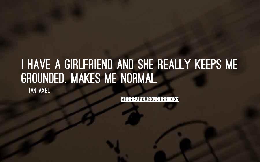 Ian Axel Quotes: I have a girlfriend and she really keeps me grounded. Makes me normal.