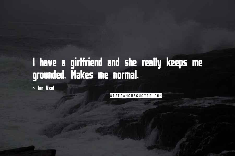 Ian Axel Quotes: I have a girlfriend and she really keeps me grounded. Makes me normal.