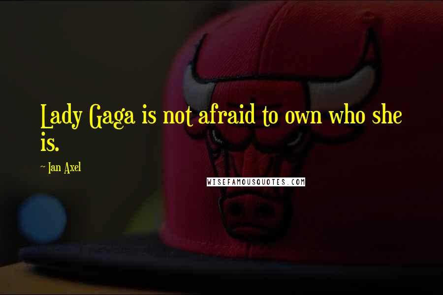 Ian Axel Quotes: Lady Gaga is not afraid to own who she is.