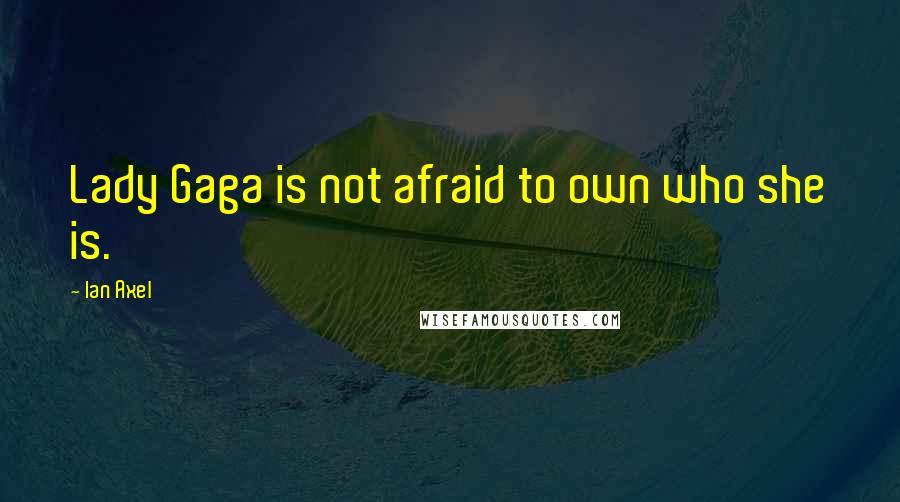 Ian Axel Quotes: Lady Gaga is not afraid to own who she is.
