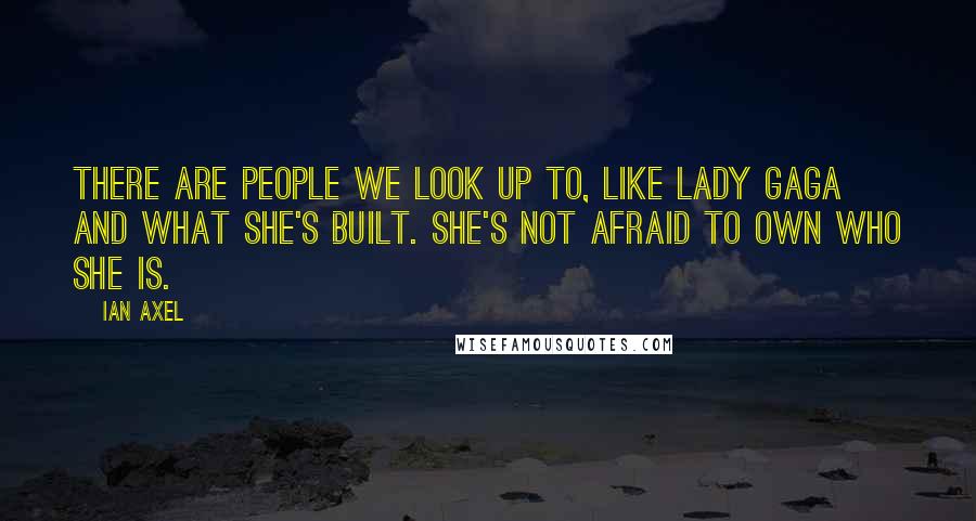 Ian Axel Quotes: There are people we look up to, like Lady Gaga and what she's built. She's not afraid to own who she is.