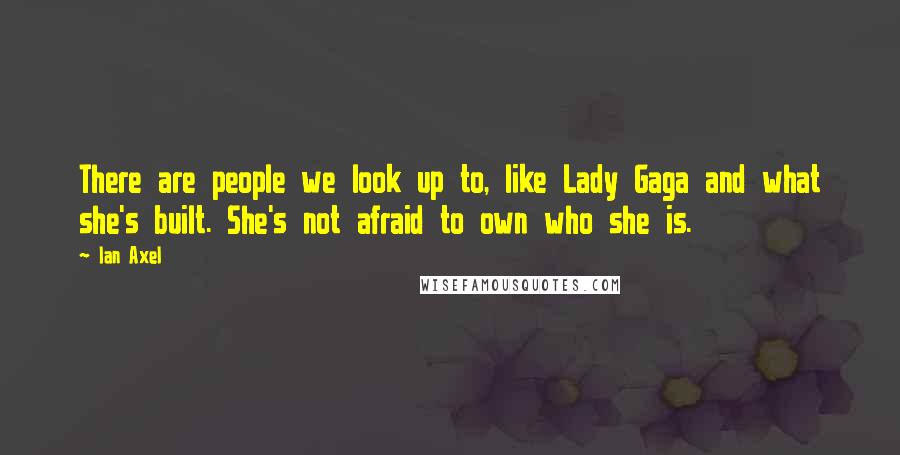 Ian Axel Quotes: There are people we look up to, like Lady Gaga and what she's built. She's not afraid to own who she is.