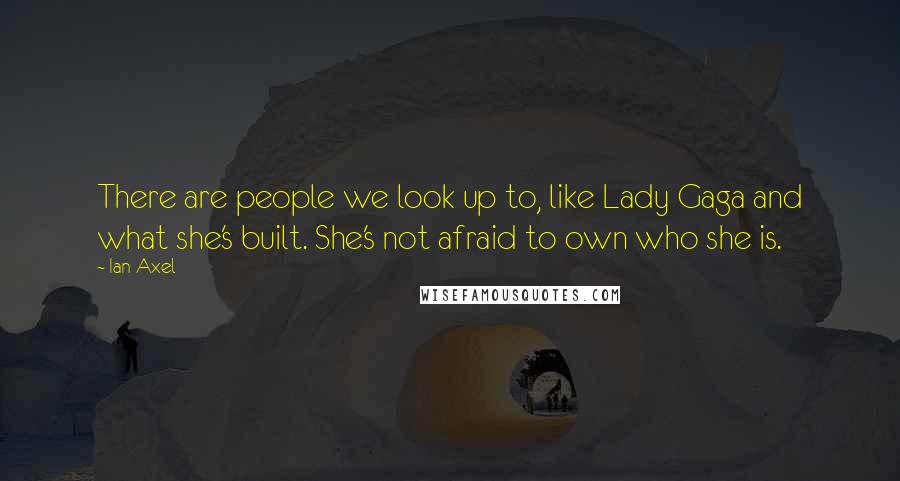 Ian Axel Quotes: There are people we look up to, like Lady Gaga and what she's built. She's not afraid to own who she is.