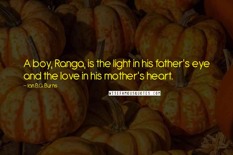 Ian B.G. Burns Quotes: A boy, Ranga, is the light in his father's eye and the love in his mother's heart.
