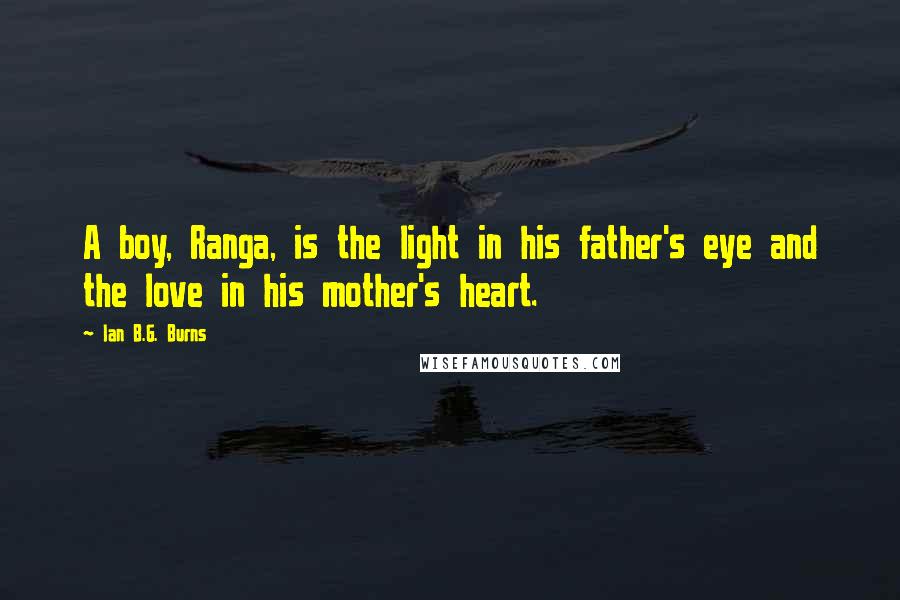 Ian B.G. Burns Quotes: A boy, Ranga, is the light in his father's eye and the love in his mother's heart.