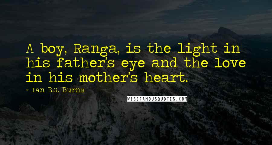 Ian B.G. Burns Quotes: A boy, Ranga, is the light in his father's eye and the love in his mother's heart.