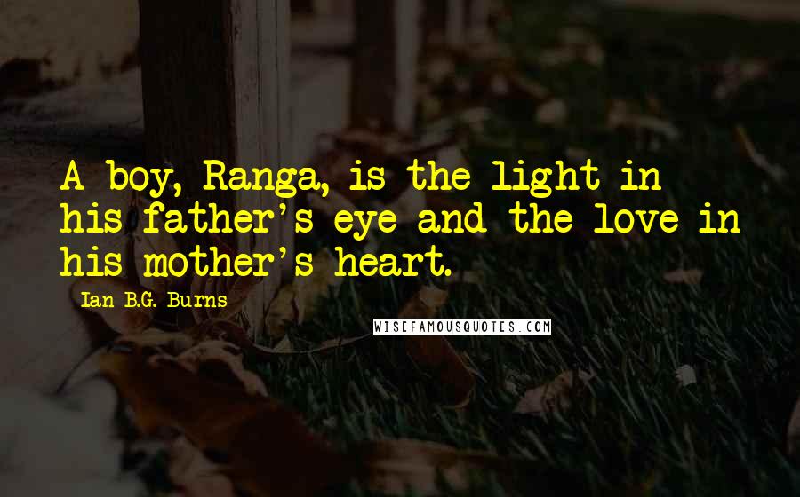 Ian B.G. Burns Quotes: A boy, Ranga, is the light in his father's eye and the love in his mother's heart.