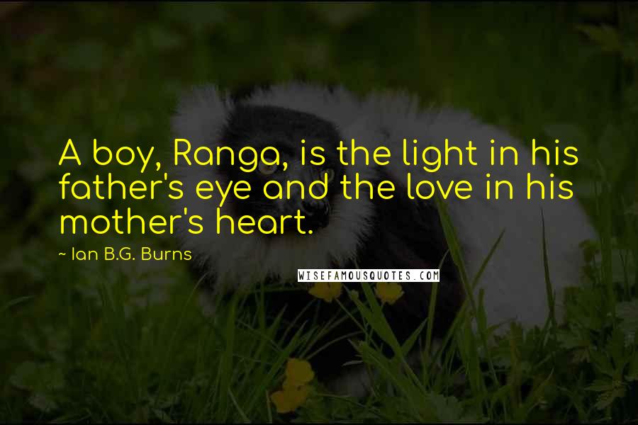 Ian B.G. Burns Quotes: A boy, Ranga, is the light in his father's eye and the love in his mother's heart.