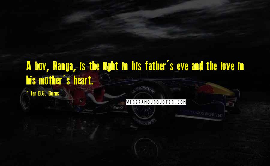 Ian B.G. Burns Quotes: A boy, Ranga, is the light in his father's eye and the love in his mother's heart.