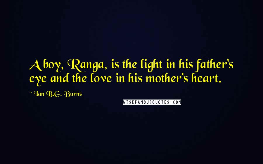 Ian B.G. Burns Quotes: A boy, Ranga, is the light in his father's eye and the love in his mother's heart.