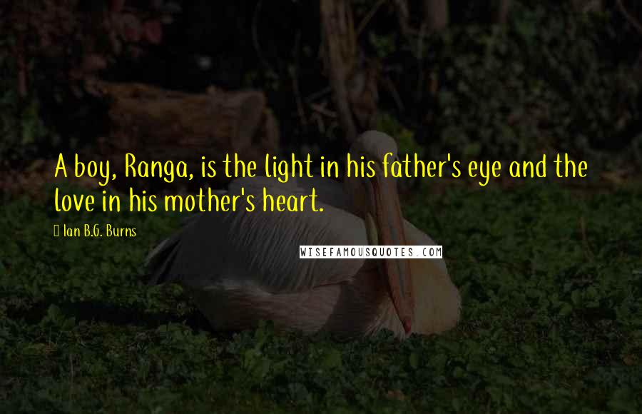 Ian B.G. Burns Quotes: A boy, Ranga, is the light in his father's eye and the love in his mother's heart.