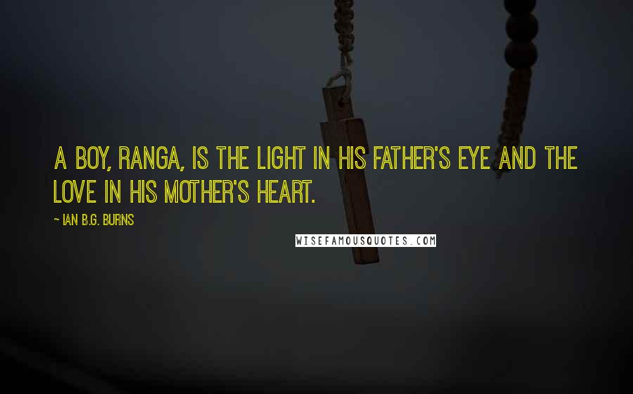 Ian B.G. Burns Quotes: A boy, Ranga, is the light in his father's eye and the love in his mother's heart.
