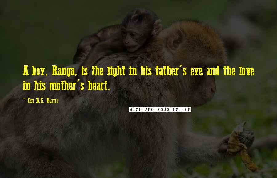 Ian B.G. Burns Quotes: A boy, Ranga, is the light in his father's eye and the love in his mother's heart.