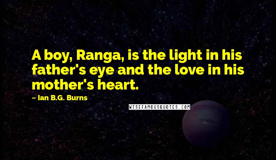 Ian B.G. Burns Quotes: A boy, Ranga, is the light in his father's eye and the love in his mother's heart.