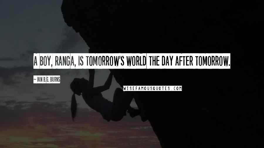 Ian B.G. Burns Quotes: A boy, Ranga, is tomorrow's world the day after tomorrow.