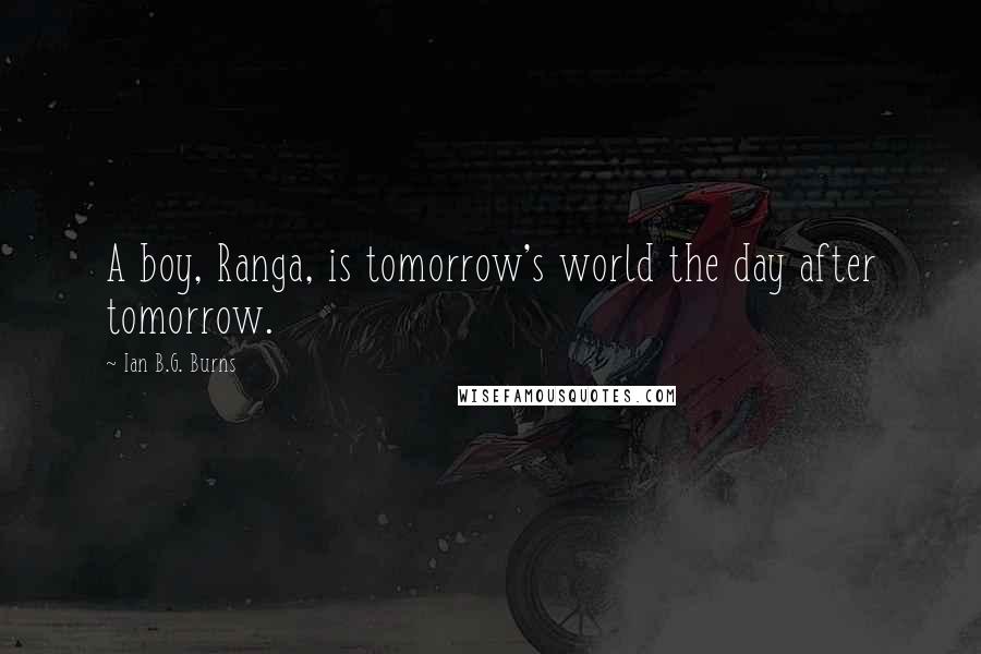 Ian B.G. Burns Quotes: A boy, Ranga, is tomorrow's world the day after tomorrow.