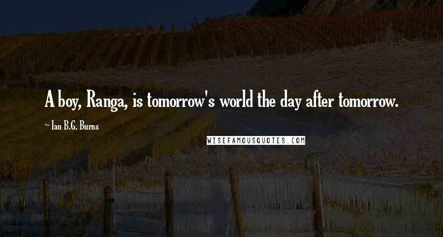 Ian B.G. Burns Quotes: A boy, Ranga, is tomorrow's world the day after tomorrow.