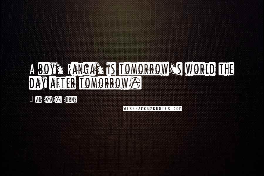 Ian B.G. Burns Quotes: A boy, Ranga, is tomorrow's world the day after tomorrow.