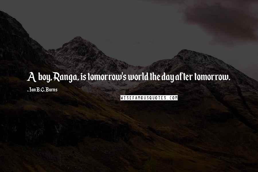 Ian B.G. Burns Quotes: A boy, Ranga, is tomorrow's world the day after tomorrow.