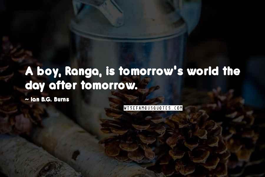 Ian B.G. Burns Quotes: A boy, Ranga, is tomorrow's world the day after tomorrow.