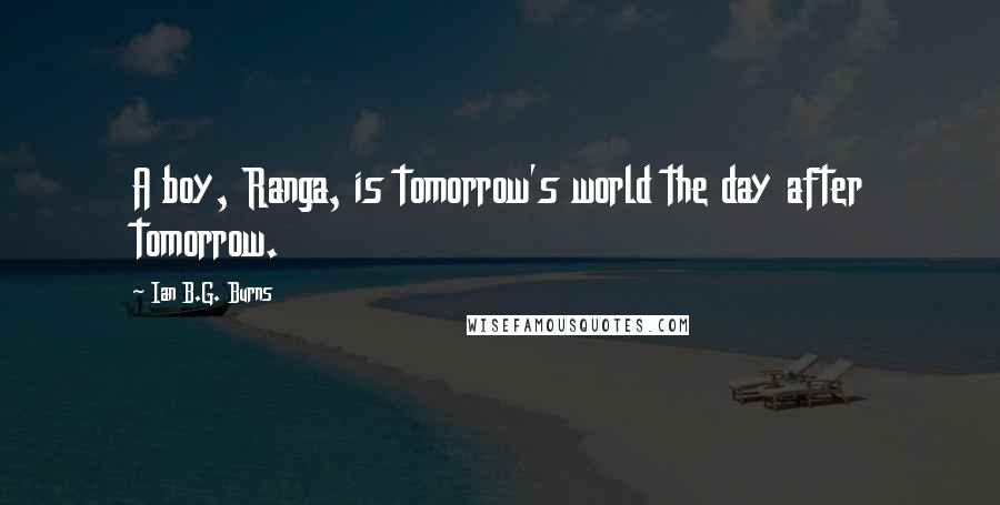 Ian B.G. Burns Quotes: A boy, Ranga, is tomorrow's world the day after tomorrow.