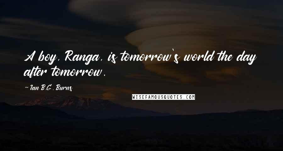 Ian B.G. Burns Quotes: A boy, Ranga, is tomorrow's world the day after tomorrow.