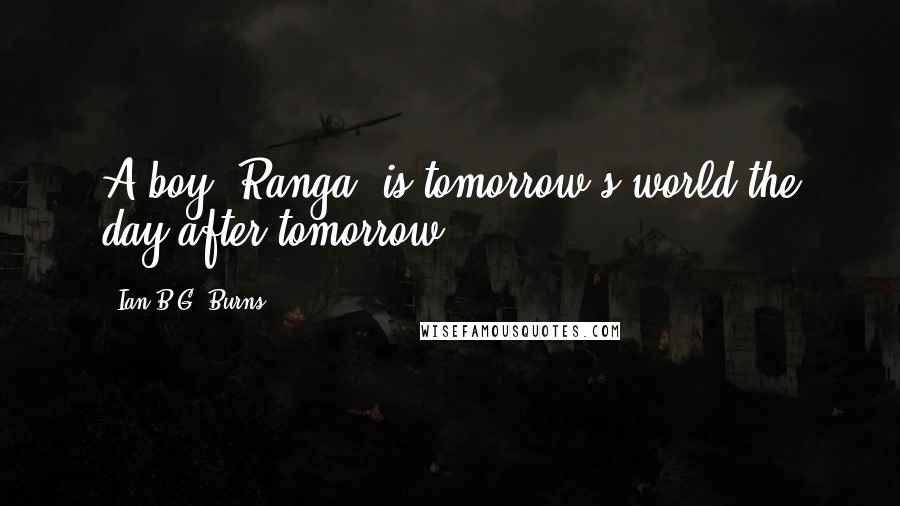 Ian B.G. Burns Quotes: A boy, Ranga, is tomorrow's world the day after tomorrow.