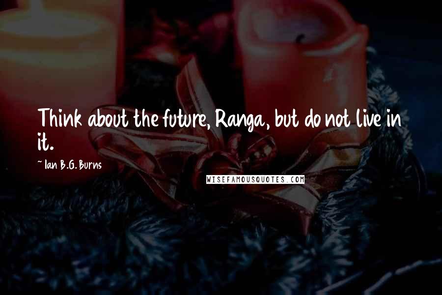Ian B.G. Burns Quotes: Think about the future, Ranga, but do not live in it.