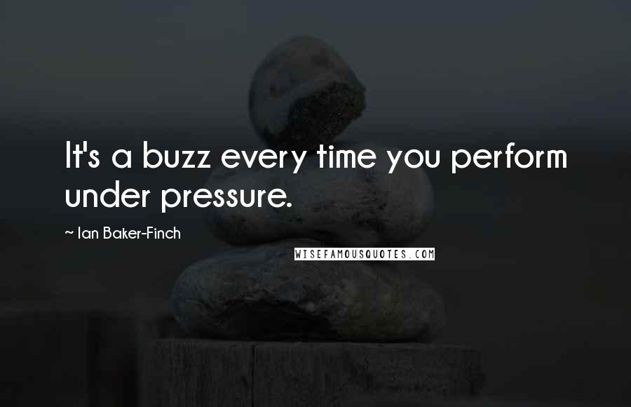 Ian Baker-Finch Quotes: It's a buzz every time you perform under pressure.