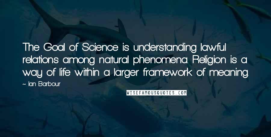 Ian Barbour Quotes: The Goal of Science is understanding lawful relations among natural phenomena. Religion is a way of life within a larger framework of meaning.