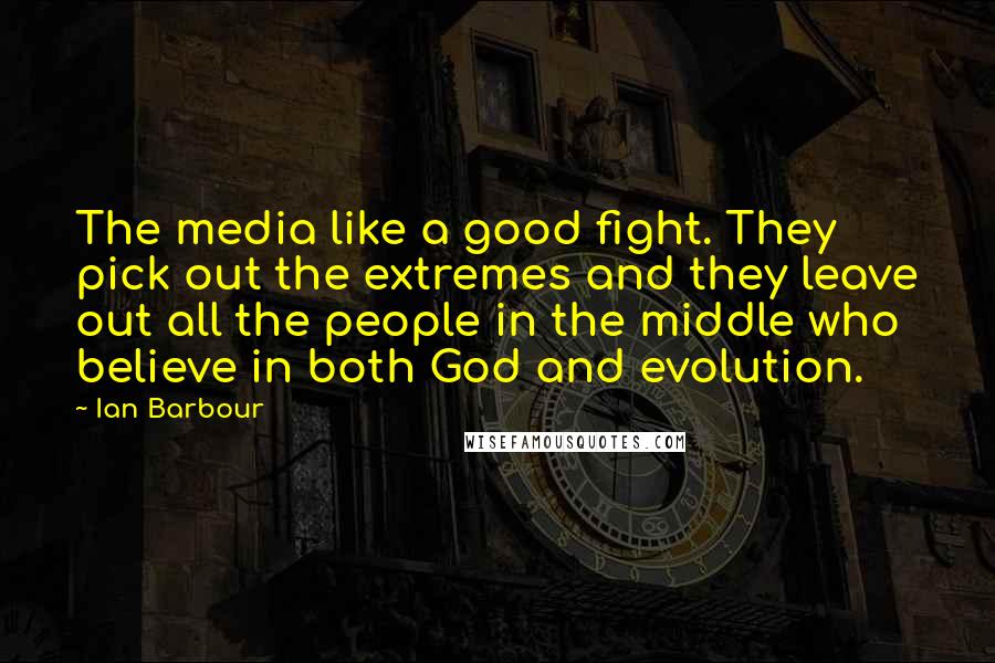 Ian Barbour Quotes: The media like a good fight. They pick out the extremes and they leave out all the people in the middle who believe in both God and evolution.