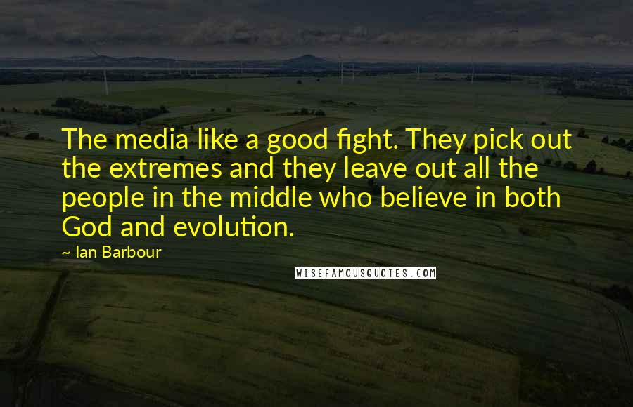 Ian Barbour Quotes: The media like a good fight. They pick out the extremes and they leave out all the people in the middle who believe in both God and evolution.