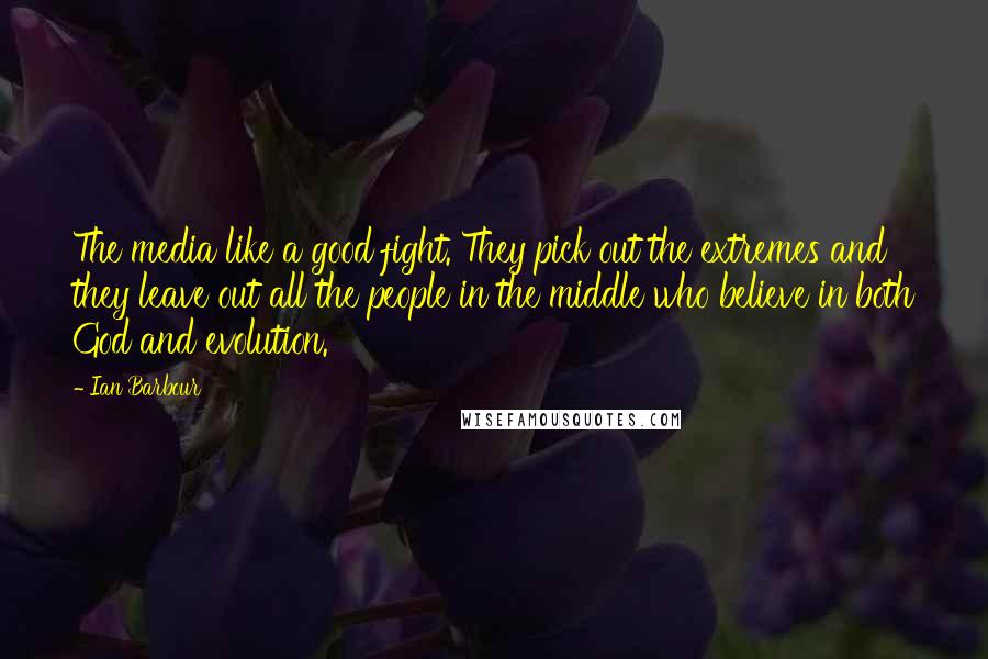 Ian Barbour Quotes: The media like a good fight. They pick out the extremes and they leave out all the people in the middle who believe in both God and evolution.