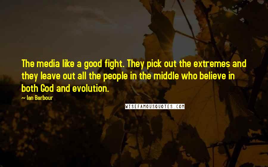 Ian Barbour Quotes: The media like a good fight. They pick out the extremes and they leave out all the people in the middle who believe in both God and evolution.