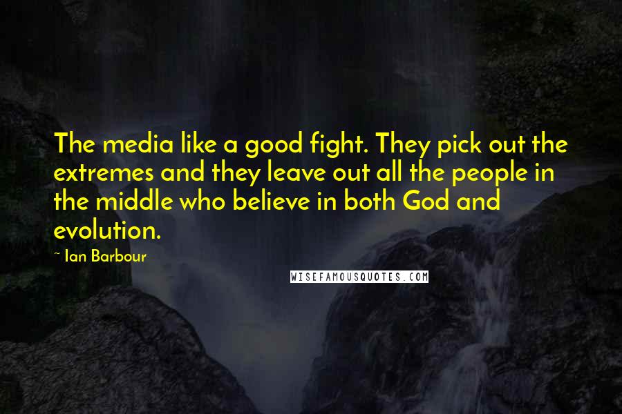 Ian Barbour Quotes: The media like a good fight. They pick out the extremes and they leave out all the people in the middle who believe in both God and evolution.