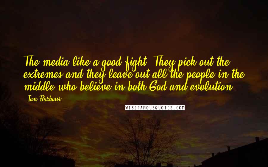 Ian Barbour Quotes: The media like a good fight. They pick out the extremes and they leave out all the people in the middle who believe in both God and evolution.