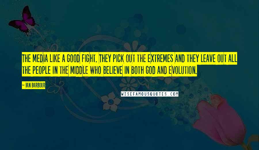 Ian Barbour Quotes: The media like a good fight. They pick out the extremes and they leave out all the people in the middle who believe in both God and evolution.