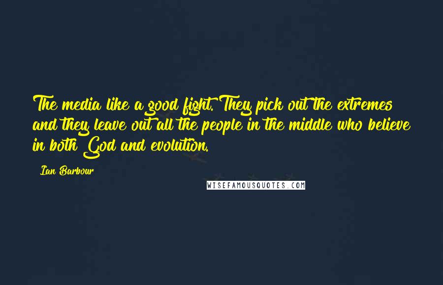 Ian Barbour Quotes: The media like a good fight. They pick out the extremes and they leave out all the people in the middle who believe in both God and evolution.