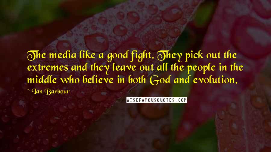 Ian Barbour Quotes: The media like a good fight. They pick out the extremes and they leave out all the people in the middle who believe in both God and evolution.